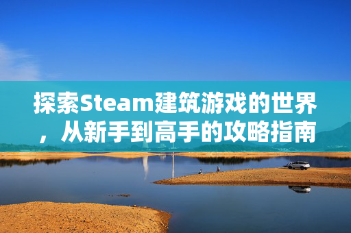 探索Steam建筑游戏的世界，从新手到高手的攻略指南