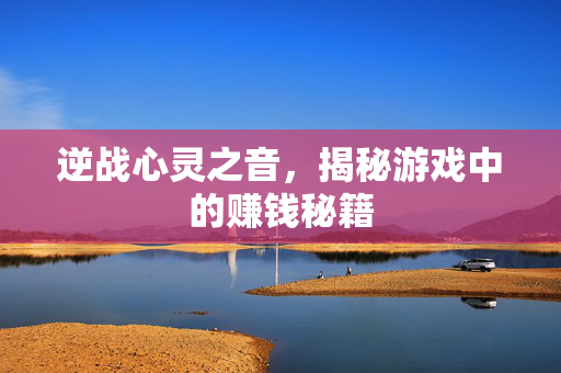 逆战心灵之音，揭秘游戏中的赚钱秘籍