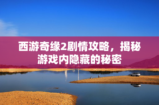 西游奇缘2剧情攻略,揭秘游戏内隐藏的秘密 西游奇缘2剧情攻略,揭秘游戏内隐藏的秘密