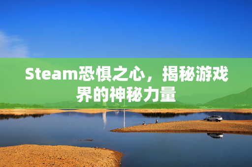Steam恐惧之心，揭秘游戏界的神秘力量