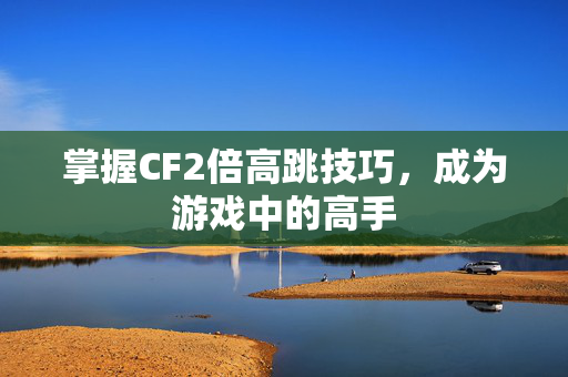 掌握CF2倍高跳技巧，成为游戏中的高手