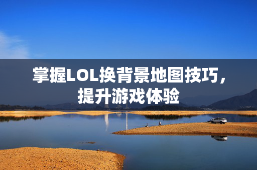 掌握LOL换背景地图技巧，提升游戏体验