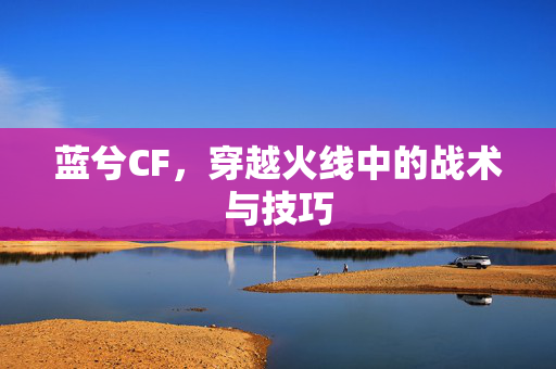 蓝兮CF，穿越火线中的战术与技巧
