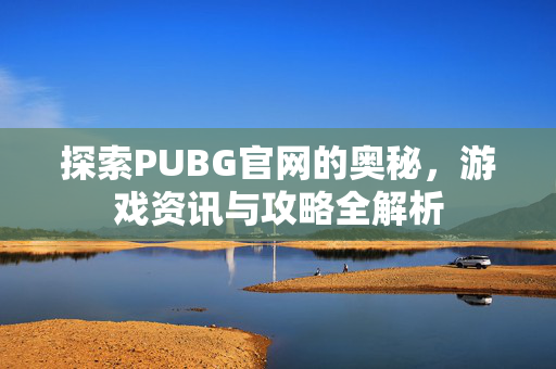 探索PUBG官网的奥秘，游戏资讯与攻略全解析