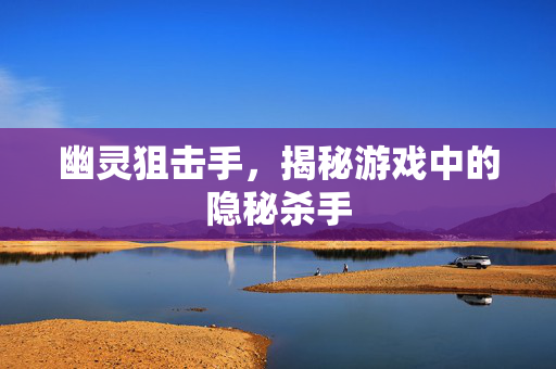 幽灵狙击手,揭秘游戏中的隐秘杀手 幽灵狙击手,揭秘游戏中的隐秘杀手