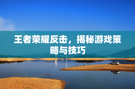 王者荣耀反击，揭秘游戏策略与技巧