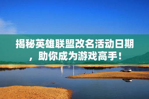 揭秘英雄联盟改名活动日期，助你成为游戏高手！