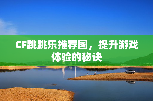 CF跳跳乐推荐图，提升游戏体验的秘诀