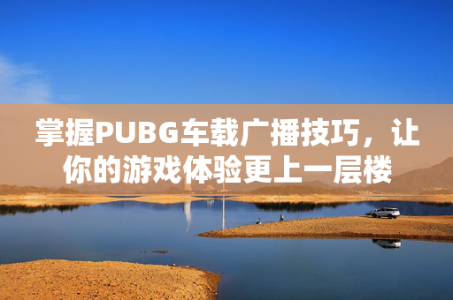 掌握PUBG车载广播技巧，让你的游戏体验更上一层楼