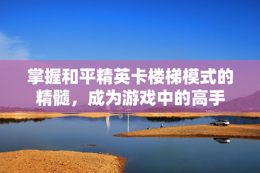 掌握和平精英卡楼梯模式的精髓，成为游戏中的高手