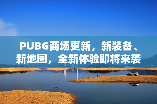 PUBG商场更新，新装备、新地图，全新体验即将来袭！