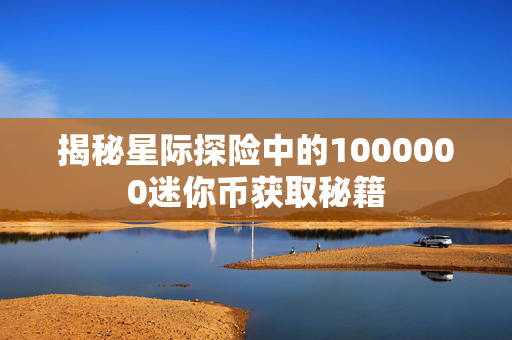 揭秘星际探险中的1000000迷你币获取秘籍 揭秘星际探险中的1000000迷你币获取秘籍
