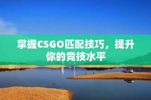 掌握CSGO匹配技巧，提升你的竞技水平