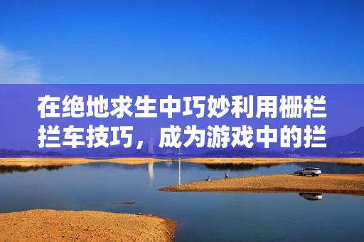 在绝地求生中巧妙利用栅栏拦车技巧，成为游戏中的拦路虎