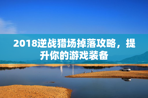 2018逆战猎场掉落攻略，提升你的游戏装备