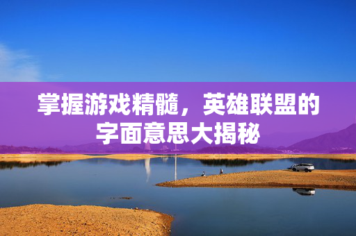 掌握游戏精髓，英雄联盟的字面意思大揭秘