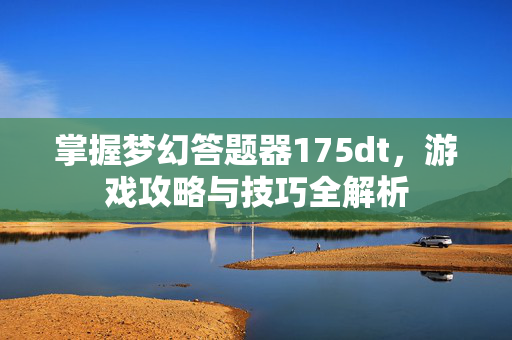 掌握梦幻答题器175dt,游戏攻略与技巧全解析 掌握梦幻答题器175dt,游戏攻略与技巧全解析