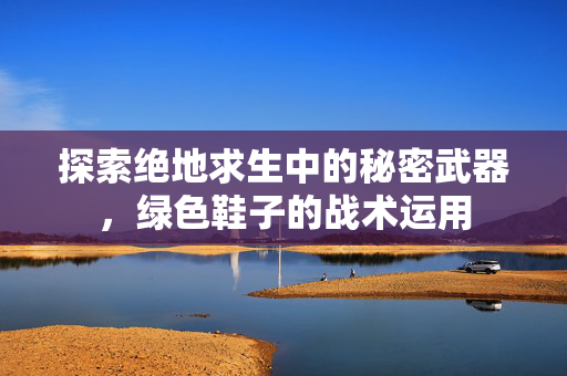 探索绝地求生中的秘密武器，绿色鞋子的战术运用