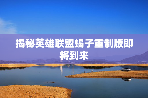 揭秘英雄联盟蝎子重制版即将到来