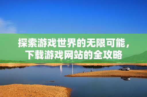 探索游戏世界的无限可能,下载游戏网站的全攻略 探索游戏世界的无限可能,下载游戏网站的全攻略