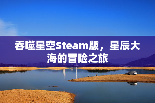 吞噬星空Steam版，星辰大海的冒险之旅