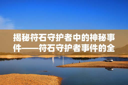 揭秘符石守护者中的神秘事件——符石守护者事件的全面攻略 揭秘符石守护者中的神秘事件——符石守护者事件的全面攻略
