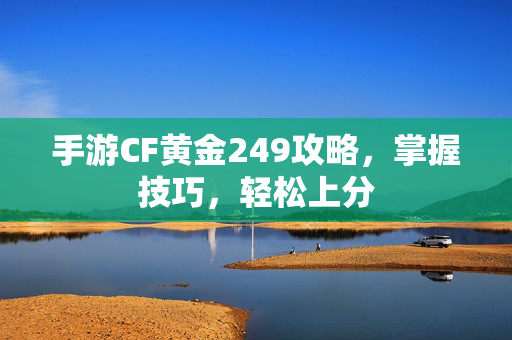 手游CF黄金249攻略，掌握技巧，轻松上分