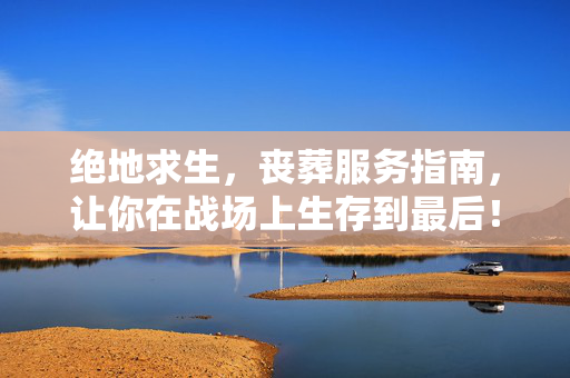 绝地求生，丧葬服务指南，让你在战场上生存到最后！