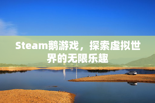 Steam鹅游戏，探索虚拟世界的无限乐趣