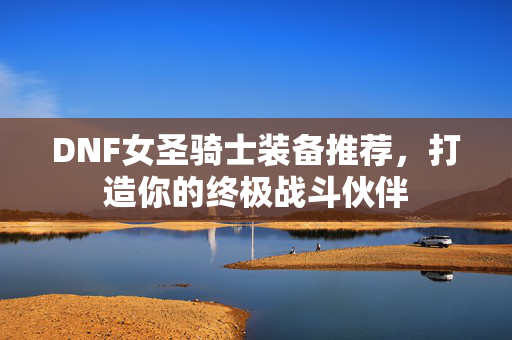 DNF女圣骑士装备推荐，打造你的终极战斗伙伴
