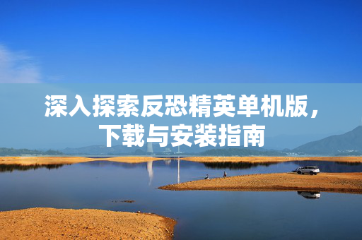 深入探索反恐精英单机版，下载与安装指南