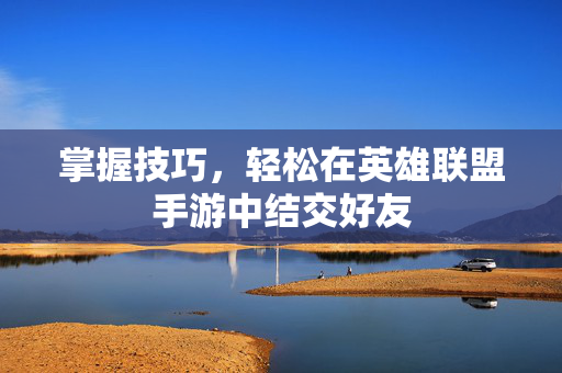 掌握技巧，轻松在英雄联盟手游中结交好友