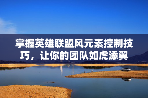 掌握英雄联盟风元素控制技巧，让你的团队如虎添翼