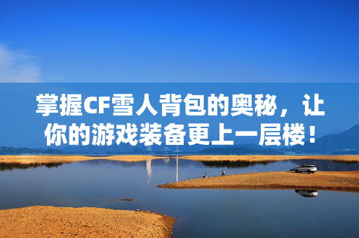 掌握CF雪人背包的奥秘，让你的游戏装备更上一层楼！