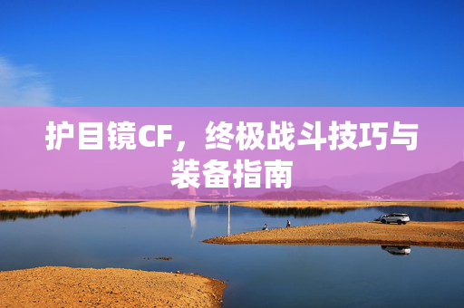 护目镜CF，终极战斗技巧与装备指南