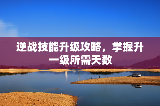 逆战技能升级攻略，掌握升一级所需天数