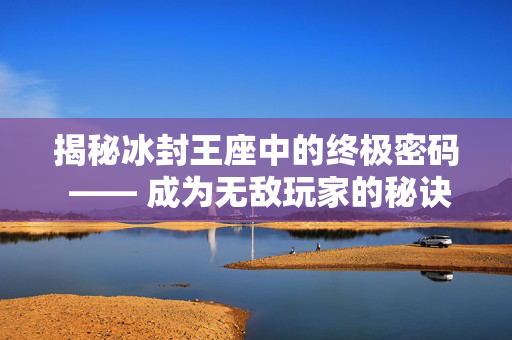 揭秘冰封王座中的终极密码 —— 成为无敌玩家的秘诀 揭秘冰封王座中的终极密码 —— 成为无敌玩家的秘诀