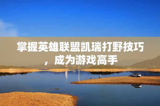 掌握英雄联盟凯瑞打野技巧，成为游戏高手