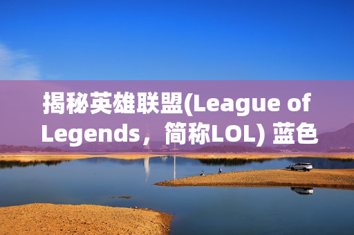揭秘英雄联盟(League of Legends，简称LOL) 蓝色精粹的获取与使用技巧