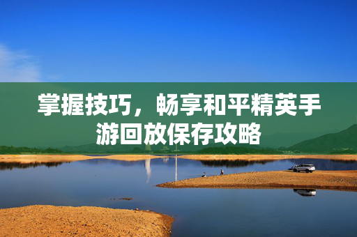 掌握技巧，畅享和平精英手游回放保存攻略