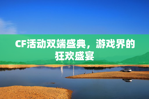 CF活动双端盛典，游戏界的狂欢盛宴