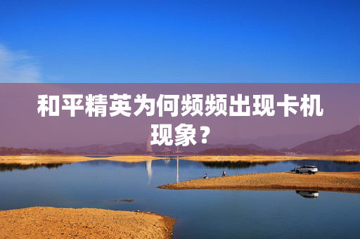 和平精英为何频频出现卡机现象？