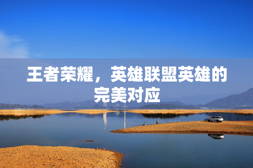 王者荣耀，英雄联盟英雄的完美对应