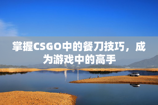 掌握CSGO中的餐刀技巧，成为游戏中的高手