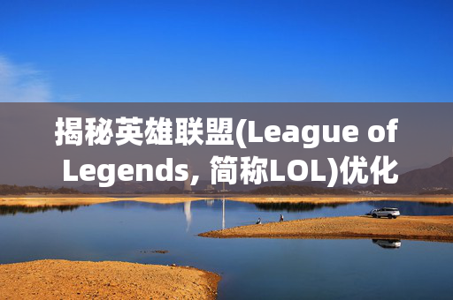 揭秘英雄联盟(League of Legends, 简称LOL)优化问题，如何提升游戏体验？