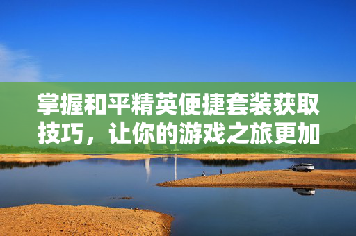 掌握和平精英便捷套装获取技巧，让你的游戏之旅更加轻松