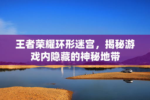 王者荣耀环形迷宫，揭秘游戏内隐藏的神秘地带