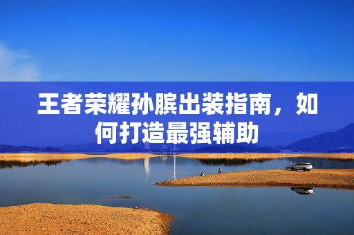 王者荣耀孙膑出装指南，如何打造最强辅助
