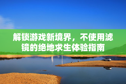 解锁游戏新境界，不使用滤镜的绝地求生体验指南