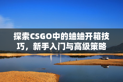 探索CSGO中的蛐蛐开箱技巧，新手入门与高级策略